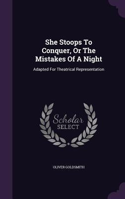 She Stoops To Conquer, Or The Mistakes Of A Night: Adapted For Theatrical Representation by Goldsmith, Oliver