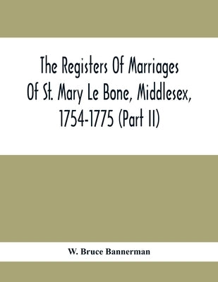 The Registers Of Marriages Of St. Mary Le Bone, Middlesex, 1754-1775 (Part Ii) by Bruce Bannerman, W.