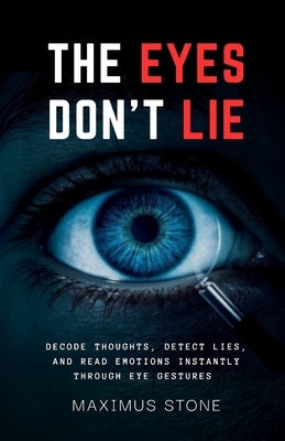 The Eyes Don't Lie: Decode Thoughts, Detect Lies, and Read Emotions Instantly Through Eye Gestures and Micro-Movements by Stone, Maximus