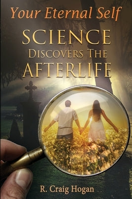 Your Eternal Self: Science Discovers the Afterlife by Hogan, R. Craig