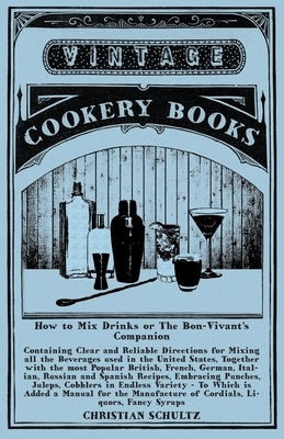 How to Mix Drinks or The Bon-Vivant's Companion - Containing Clear and Reliable Directions for Mixing all the Beverages used in the United States: Tog by Schultz, Christian
