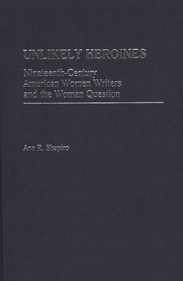 Unlikely Heroines: Nineteenth-Century American Women Writers and the Woman Question by Shapiro, Ann R.