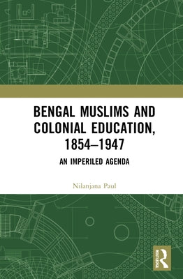 Bengal Muslims and Colonial Education, 1854-1947: A Study of Curriculum, Educational Institutions, and Communal Politics by Paul, Nilanjana