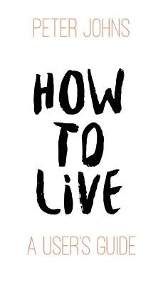 How To Live: A User's Guide by Johns, Peter