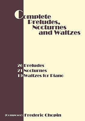 Complete Preludes, Nocturnes and Waltzes: 26 Preludes, 21 Nocturnes, 19 Waltzes for Piano by Chopin, Frederic