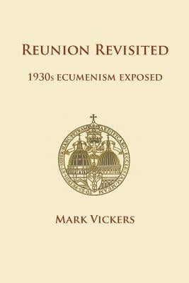 Reunion Revisited: 1930s Ecumenism Exposed by Vickers, Mark