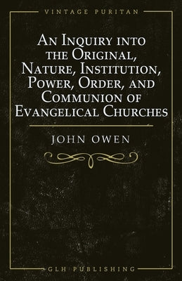 An Inquiry into the Original, Nature, Institution, Power, Order, and Communion of Evangelical Churches by Goold, William