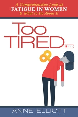 Too Tired: A Comprehensive Look at Fatigue in Women -- and What to Do About It by Elliott, Anne
