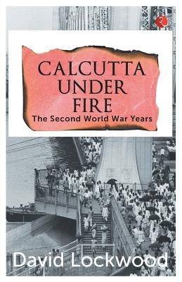 Calcutta under Fire - The World War Two Years by Lockwood, David
