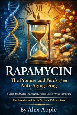 Rapamycin: The Promise and Perils of an Anti-Aging Drug: A Clear-Eyed Guide to Longevity's Most Controversial Compound by Apple, Alex
