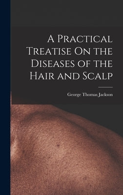 A Practical Treatise On the Diseases of the Hair and Scalp by Jackson, George Thomas