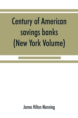 Century of American savings banks, published under the auspices of the Savings banks association of the state of New York in commemoration of the cent by Hilton Manning, James