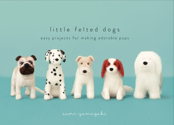 Little Felted Dogs: Easy Projects for Making Adorable Needle Felted Pups by Yamazaki, Saori