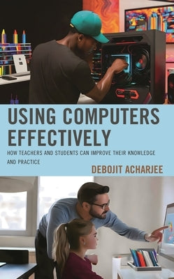 Using Computers Effectively: How Teachers and Students Can Improve Their Knowledge and Practice by Acharjee, Debojit