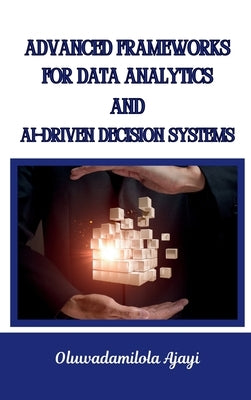 Advanced Frameworks for Data Analytics and AI-Driven Decision Systems by Ajayi, Oluwadamilola
