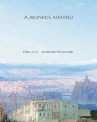 Early Life of the Pennsylvania Germans by Aurand, A. Monroe