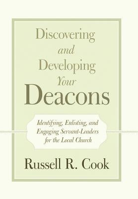 Discovering and Developing Your Deacons: Identifying, Enlisting, and Engaging Servant-Leaders for the Local Church by Cook, Russell R.