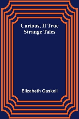 Curious, if True; Strange Tales by Gaskell, Elizabeth Cleghorn