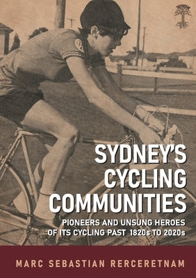 Sydney's Cycling Communities - Pioneers and Unsung Heroes of its Cycling Past 1820s to 2020s by Rerceretnam, Marc Sebastian