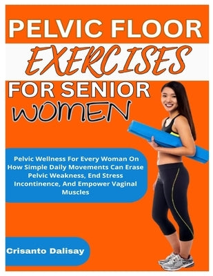 Pelvic Floor Exercises for Women: Pelvic Wellness For Every Woman On How Simple Daily Movements Can Erase Pelvic Weakness, End Stress Incontinence, An by Dalisay, Crisanto