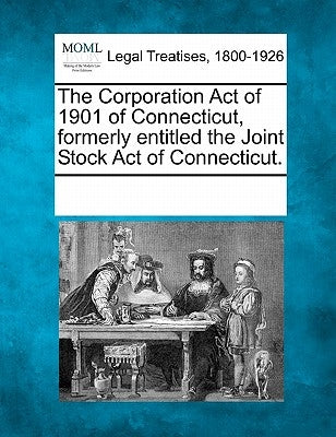 The Corporation Act of 1901 of Connecticut, Formerly Entitled the Joint Stock Act of Connecticut. by Multiple Contributors