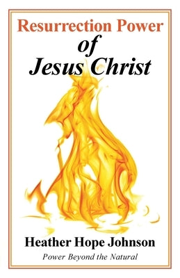 Resurrection Power of Jesus Christ: Power Beyond the Natural by Johnson, Heather Hope