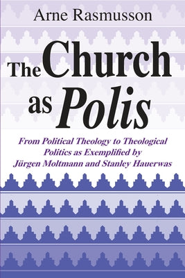 The Church as Polis: From Political Theology to Theological Politics as Exemplified by Jürgen Moltmann and Stanley Hauerwas by Rasmusson, Arne