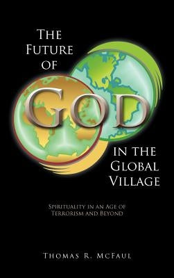 The Future of God in the Global Village: Spirituality in an Age of Terrorism and Beyond by McFaul, Thomas R.