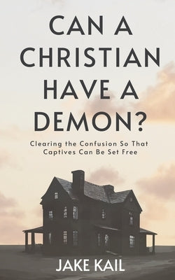 Can a Christian Have a Demon?: Clearing the Confusion So That Captives Can Be Set Free by Kail, Jake