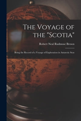 The Voyage of the Scotia: Being the Record of a Voyage of Exploration in Antarctic Seas by Brown, Robert Neal Rudmose