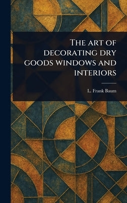 The Art of Decorating Dry Goods Windows and Interiors by Baum, L. Frank
