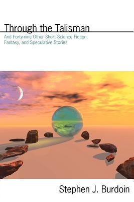Through the Talisman: And Forty-nine Other Short Science Fiction, Fantasy, and Speculative Stories by Burdoin, Stephen J.