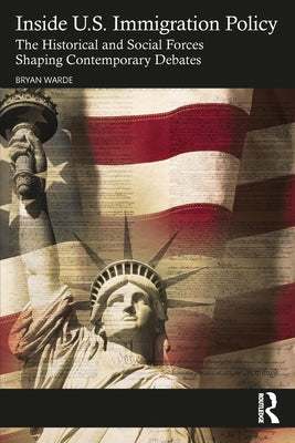 Inside U.S. Immigration Policy: The Historical and Social Forces Shaping Contemporary Debates by Warde, Bryan