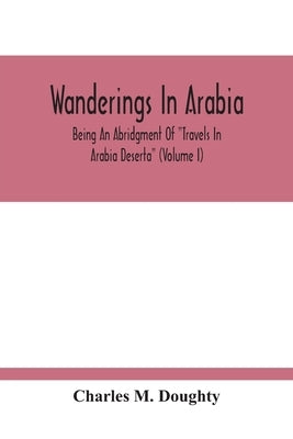 Wanderings In Arabia: Being An Abridgment Of "Travels In Arabia Deserta" (Volume I) by M. Doughty, Charles