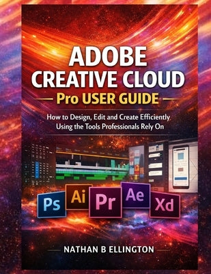 Adobe Creative Cloud Pro User Guide: How to Design, Edit and Create Efficiently Using the Tools Professionals Rely On by Ellington, Nathan B.