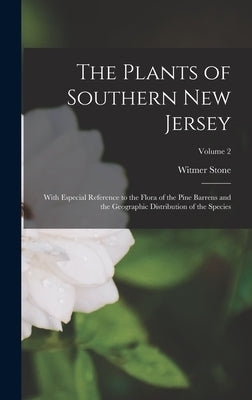 The Plants of Southern New Jersey; With Especial Reference to the Flora of the Pine Barrens and the Geographic Distribution of the Species; Volume 2 by Stone, Witmer