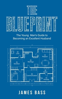 The Blueprint: The Young Man's Guide to Becoming an Excellent Husband by Bass, James