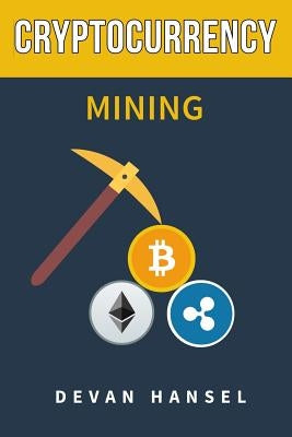 Cryptocurrency Mining: The Complete Guide to Mining Bitcoin, Ethereum and Cryptocurrency by Hansel, Devan
