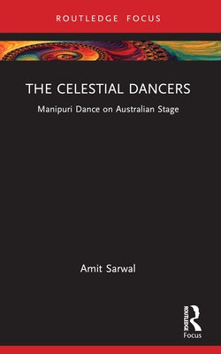 The Celestial Dancers: Manipuri Dance on Australian Stage by Sarwal, Amit