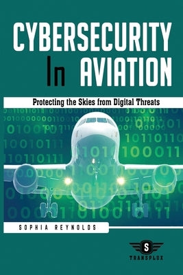 Cybersecurity In Aviation: Protecting the Skies from Digital Threats by Reynolds, Sophia