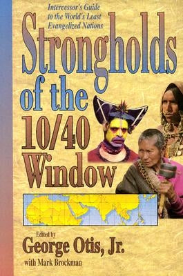 Strongholds of the 10/40 Window: Intercessor's Guide to the World's Least Evangelized Nations by Otis, George, Jr.
