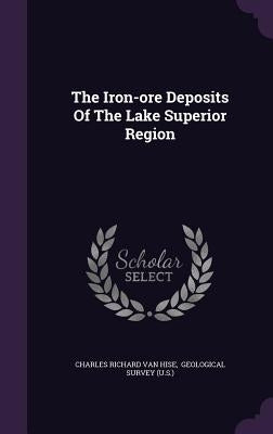 The Iron-ore Deposits Of The Lake Superior Region by Charles Richard Van Hise