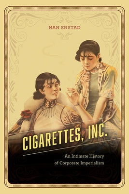 Cigarettes, Inc.: An Intimate History of Corporate Imperialism by Enstad, Nan