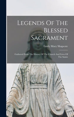 Legends Of The Blessed Sacrament: Gathered From The History Of The Church And Lives Of The Saints by Shapcote, Emily Mary