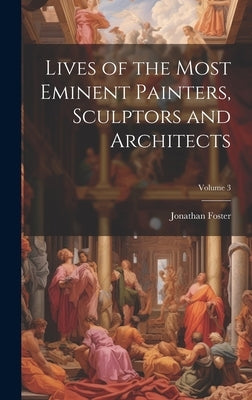 Lives of the Most Eminent Painters, Sculptors and Architects; Volume 3 by Foster, Jonathan