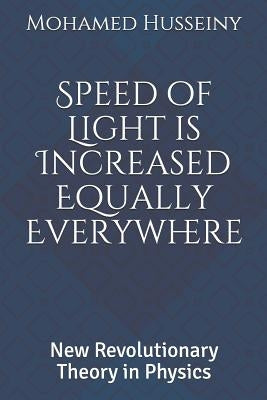 Speed of Light is Increased Equally Everywhere: New Revolutionary Theory in Physics by Husseiny, Mohamed Abdelwhab