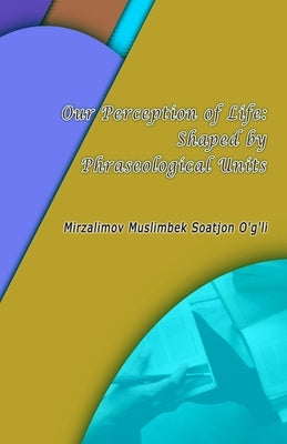 Our Perception of Life: Shaped by Phraseological Units by Mirzalimov Muslimbek Soatjon O'G'li