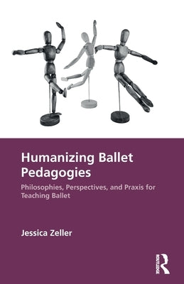 Humanizing Ballet Pedagogies: Philosophies, Perspectives, and PRAXIS for Teaching Ballet by Zeller, Jessica