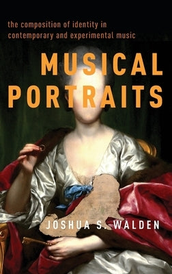Musical Portraits: The Composition of Identity in Contemporary and Experimental Music by Walden, Joshua S.