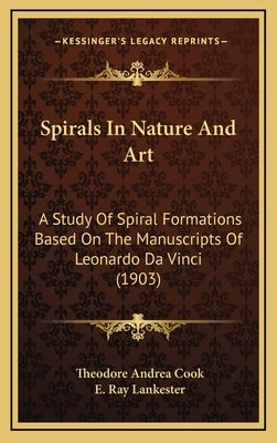 Spirals In Nature And Art: A Study Of Spiral Formations Based On The Manuscripts Of Leonardo Da Vinci (1903) by Cook, Theodore Andrea